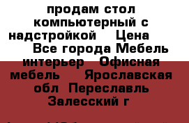 продам стол компьютерный с надстройкой. › Цена ­ 2 000 - Все города Мебель, интерьер » Офисная мебель   . Ярославская обл.,Переславль-Залесский г.